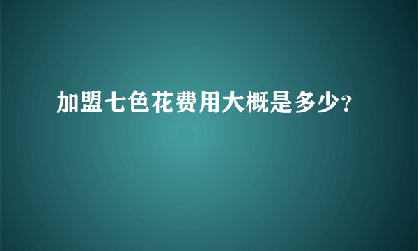 加盟七色花费用大概是多少？