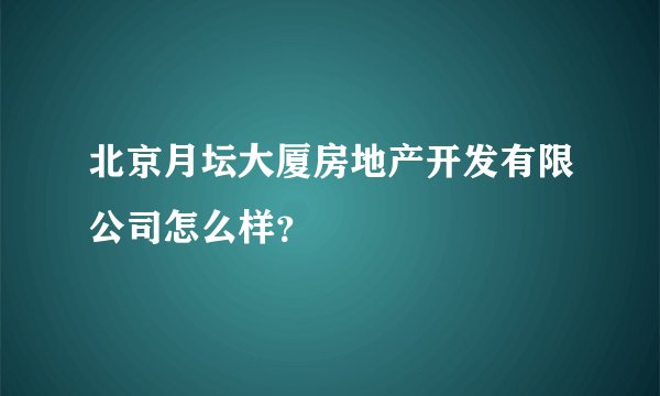 北京月坛大厦房地产开发有限公司怎么样?