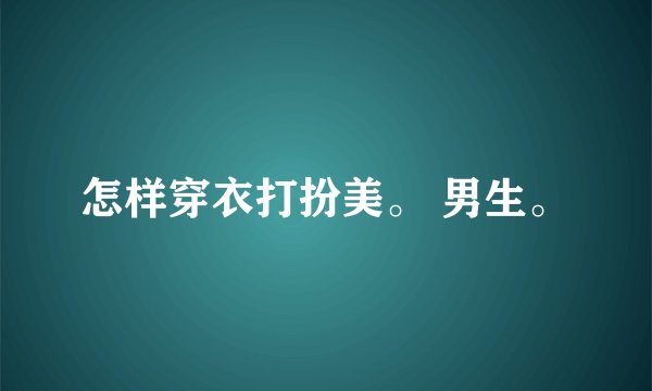 怎样穿衣打扮美。 男生。