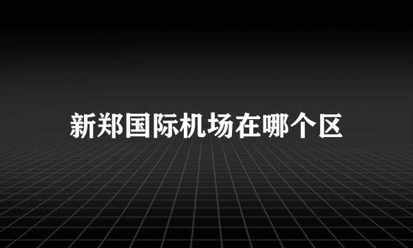 新郑国际机场在哪个区