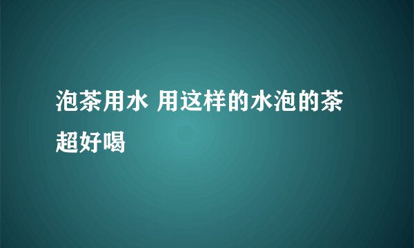泡茶用水 用这样的水泡的茶超好喝