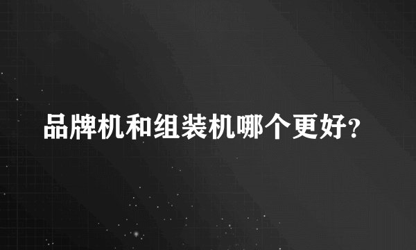品牌机和组装机哪个更好？