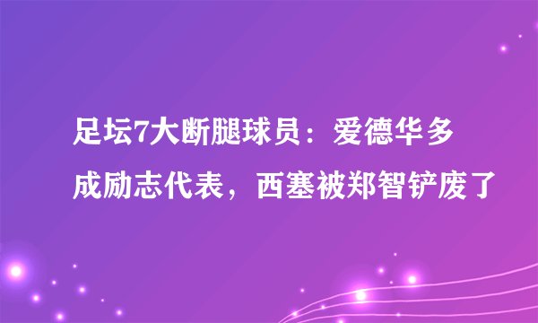 足坛7大断腿球员:爱德华多成励志代表,西塞被郑智铲废了