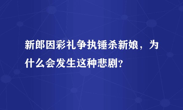 新郎因彩礼争执锤杀新娘，为什么会发生这种悲剧？