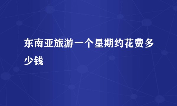 东南亚旅游一个星期约花费多少钱