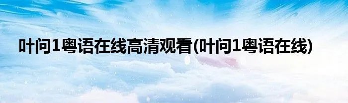 叶问1粤语在线高清观看(叶问1粤语在线)