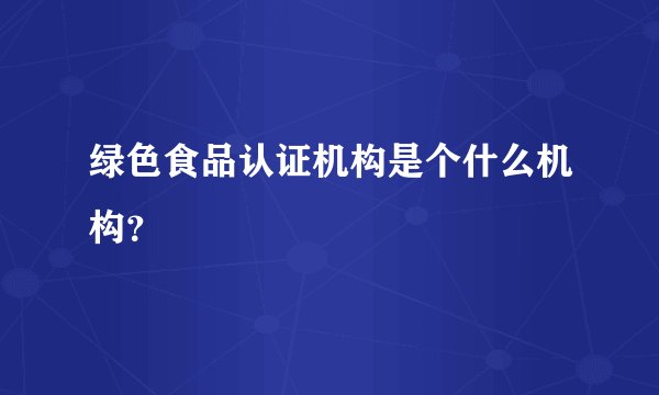绿色食品认证机构是个什么机构？