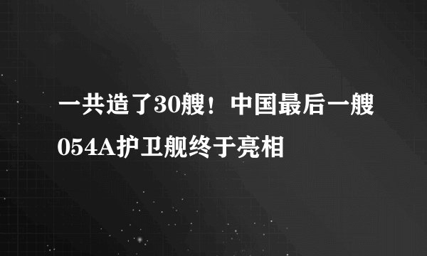 一共造了30艘!中国最后一艘054A护卫舰终于亮相