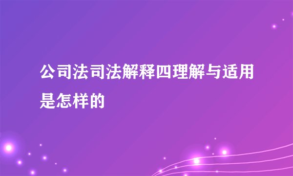 公司法司法解释四理解与适用是怎样的