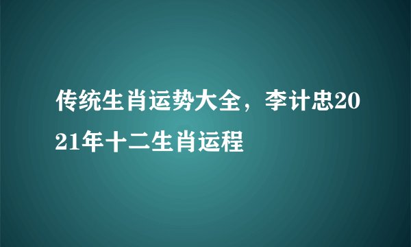 传统生肖运势大全，李计忠2021年十二生肖运程