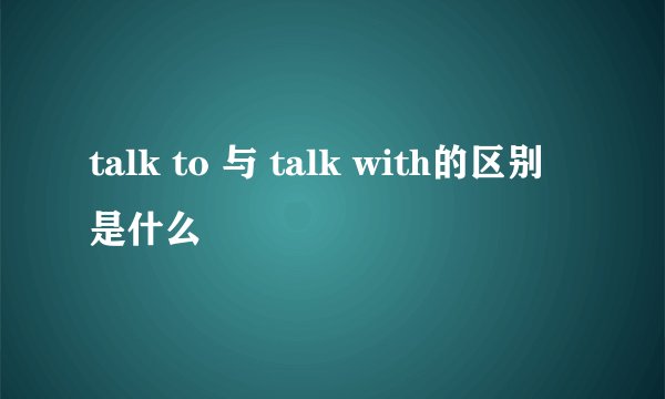 talk to 与 talk with的区别是什么