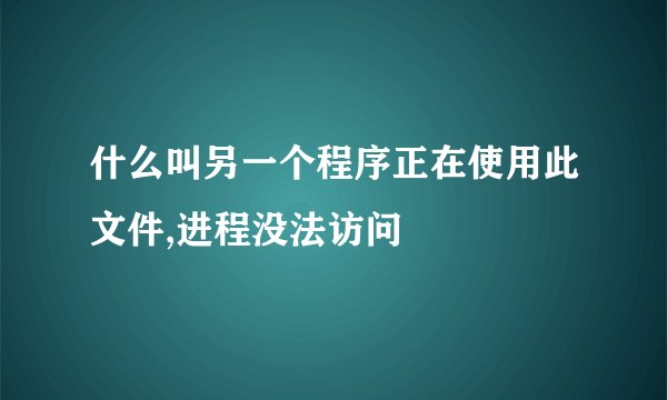 什么叫另一个程序正在使用此文件,进程没法访问