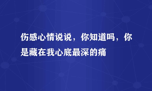 伤感心情说说，你知道吗，你是藏在我心底最深的痛