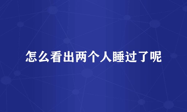 怎么看出两个人睡过了呢