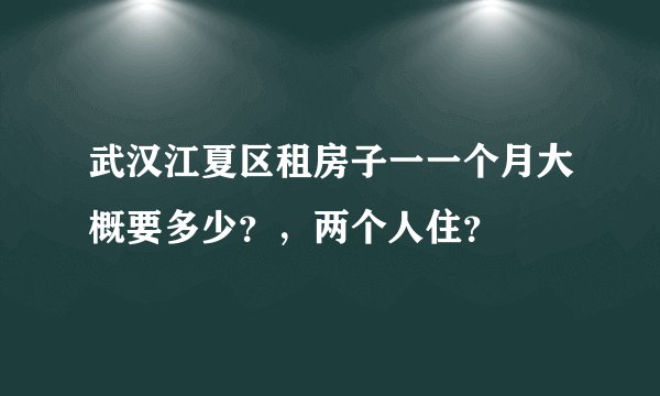 武汉江夏区租房子一一个月大概要多少?,两个人住?