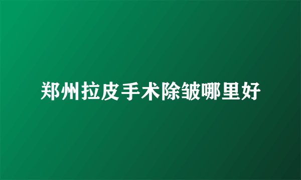 郑州拉皮手术除皱哪里好