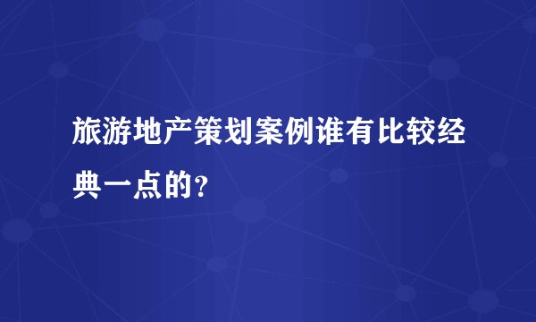 旅游地产策划案例谁有比较经典一点的？