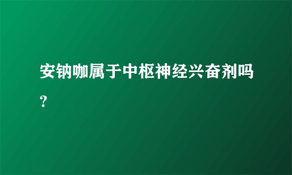 安钠咖属于中枢神经兴奋剂吗？