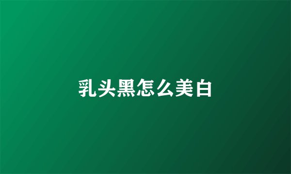 乳头黑怎么美白