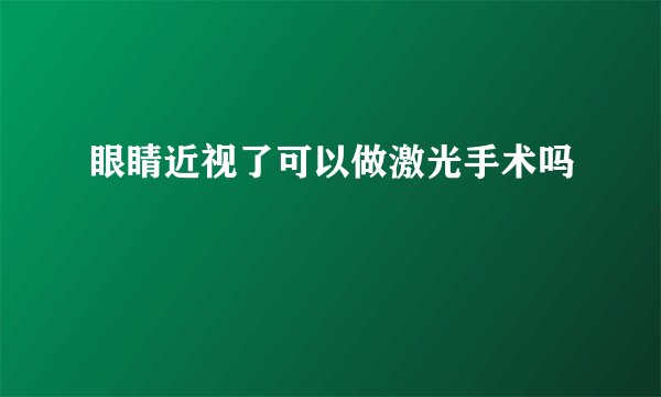 眼睛近视了可以做激光手术吗