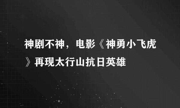 神剧不神，电影《神勇小飞虎》再现太行山抗日英雄