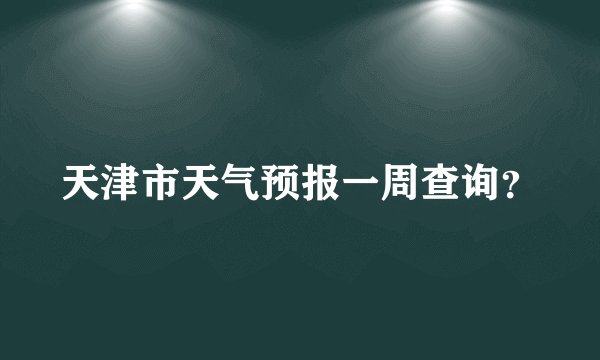 天津市天气预报一周查询？