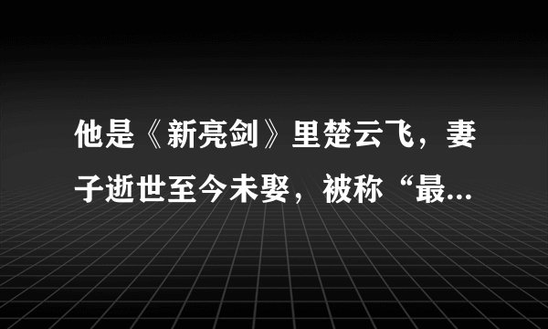 他是《新亮剑》里楚云飞，妻子逝世至今未娶，被称“最痴情男人”