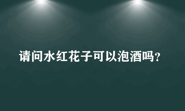 请问水红花子可以泡酒吗？