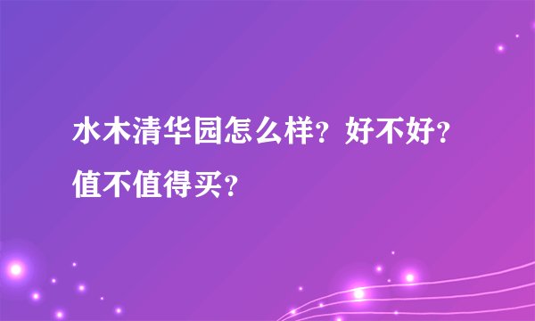 水木清华园怎么样？好不好？值不值得买？