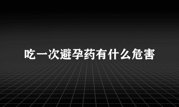 吃一次避孕药有什么危害