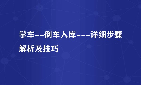 学车--倒车入库---详细步骤解析及技巧