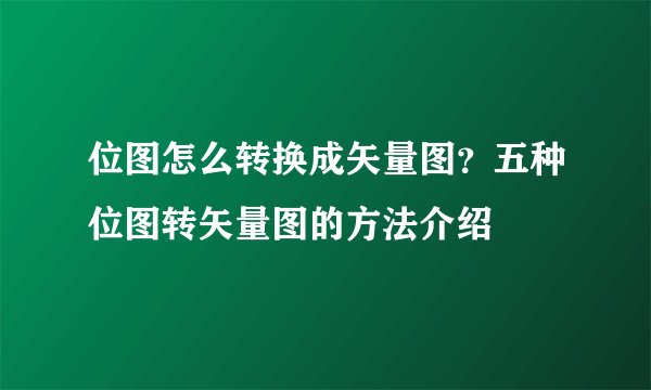 位图怎么转换成矢量图？五种位图转矢量图的方法介绍