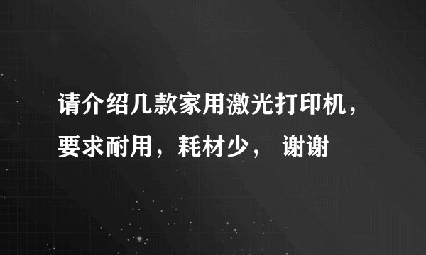 请介绍几款家用激光打印机，要求耐用，耗材少， 谢谢