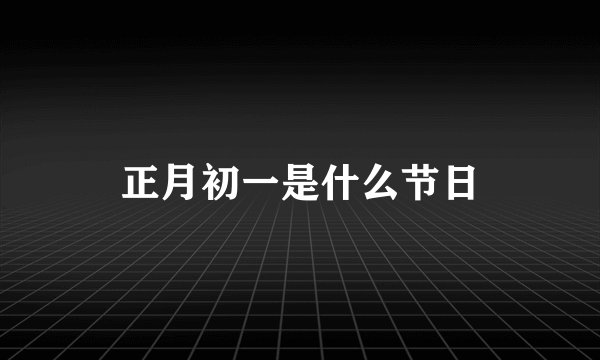正月初一是什么节日