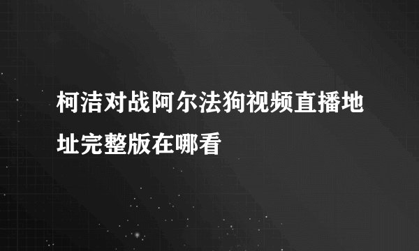 柯洁对战阿尔法狗视频直播地址完整版在哪看