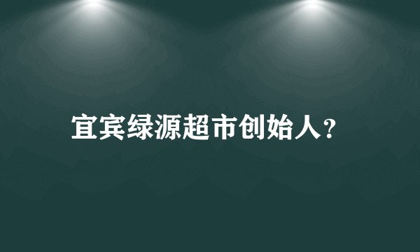 宜宾绿源超市创始人？