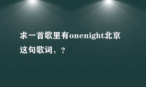 求一首歌里有onenight北京这句歌词,?