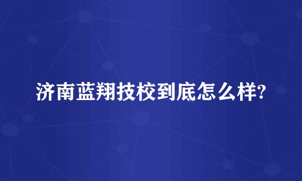 济南蓝翔技校到底怎么样?