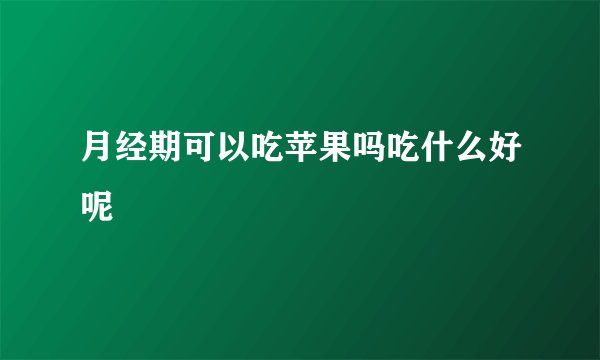 月经期可以吃苹果吗吃什么好呢