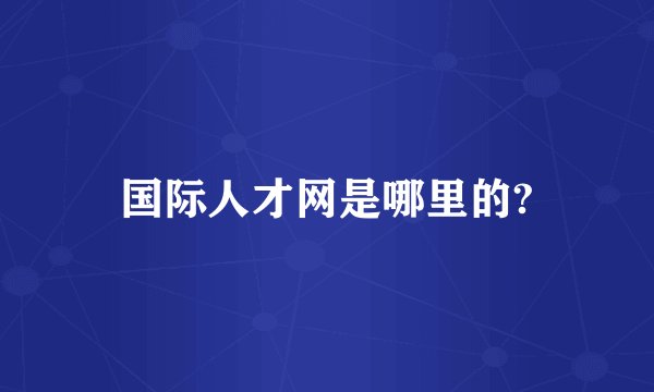 国际人才网是哪里的?