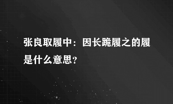 张良取履中：因长跪履之的履是什么意思？