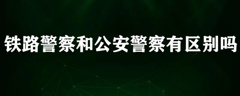铁路警察和公安警察有哪些区别