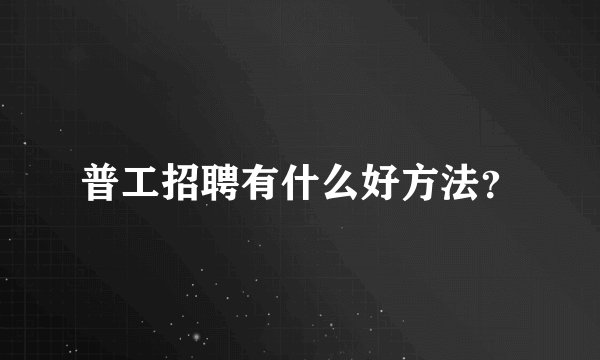 普工招聘有什么好方法？