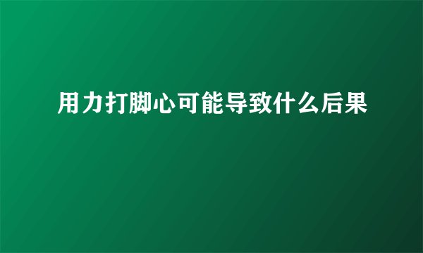 用力打脚心可能导致什么后果