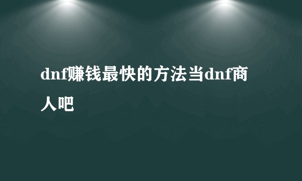 dnf赚钱最快的方法当dnf商人吧