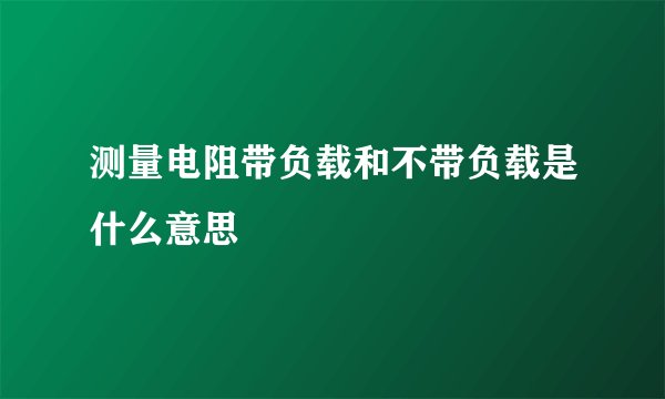 测量电阻带负载和不带负载是什么意思