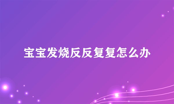 宝宝发烧反反复复怎么办