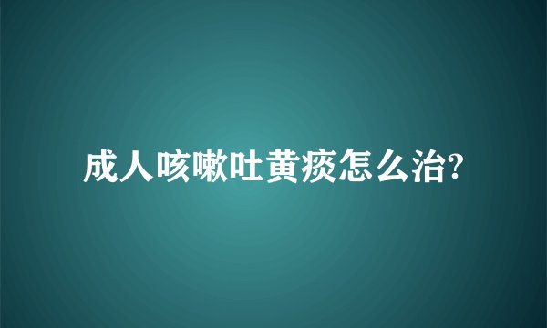 成人咳嗽吐黄痰怎么治?