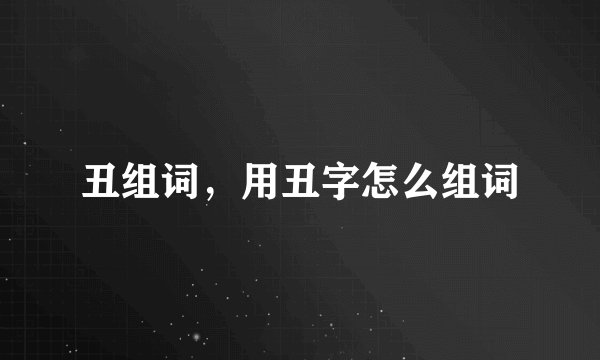 丑组词，用丑字怎么组词
