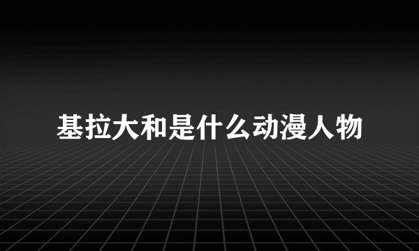 基拉大和是什么动漫人物